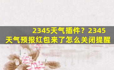 2345天气插件？2345天气预报红包来了怎么关闭提醒
