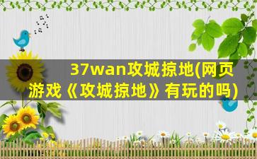 37wan攻城掠地(网页游戏《攻城掠地》有玩的吗)