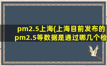 pm2.5上海(上海目前发布的pm2.5等数据是通过哪几个检测点获取的)