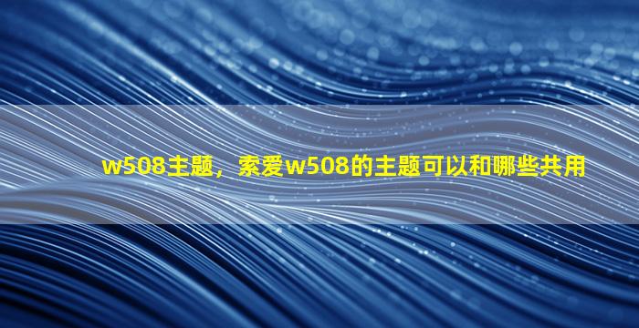 w508主题，索爱w508的主题可以和哪些共用