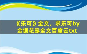 《乐可》全文，求乐可by金银花露全文百度云txt