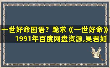 一世好命国语？跪求《一世好命》1991年百度网盘资源,吴君如主演的
