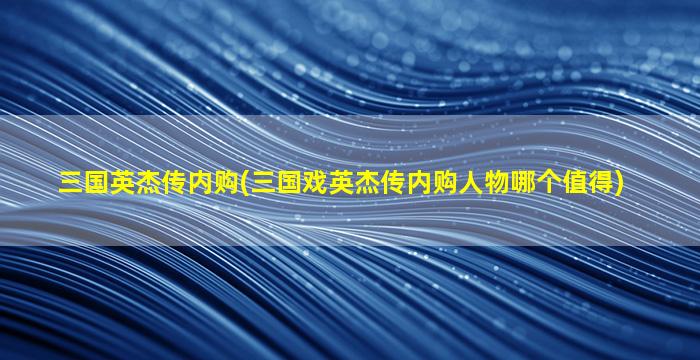 三国英杰传内购(三国戏英杰传内购人物哪个值得)