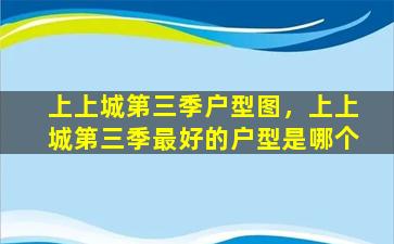 上上城第三季户型图，上上城第三季最好的户型是哪个插图