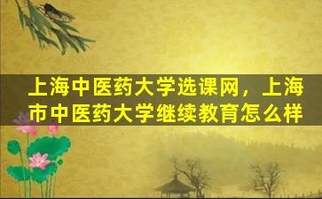 上海中医*大学选课网，上海市中医*大学继续教育怎么样