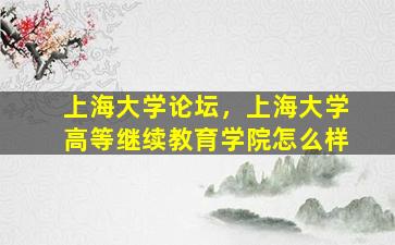 上海大学论坛，上海大学高等继续教育学院怎么样