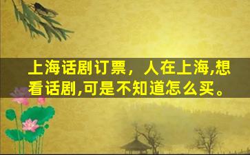 上海话剧订票，人在上海,想看话剧,可是不知道怎么买。
