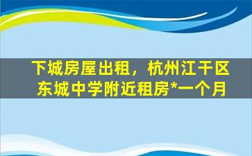 下城房屋出租，杭州江干区东城中学附近租房*一个月