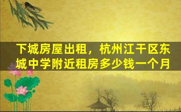下城房屋出租，杭州江干区东城中学附近租房*一个月