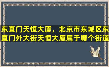东直门天恒大厦，北京市东城区东直门外大街天恒大厦属于哪个街道