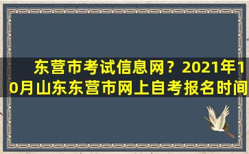 东营市考试信息网？2021年10月山东东营市网上自考报名时间及入口