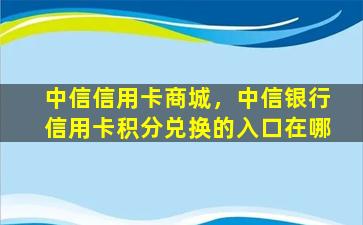 中信信用卡商城，中信银行信用卡积分兑换的入口在哪