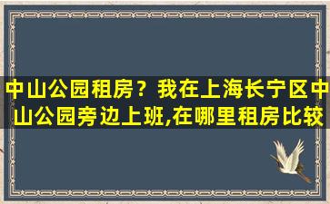 中山公园租房？我在上海长宁区中山公园旁边上班,在哪里租房比较合适呢。