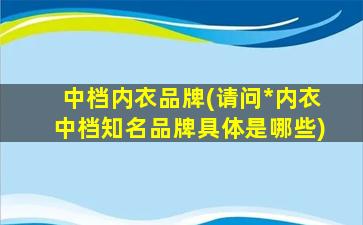 中档内衣品牌(请问*内衣中档知名品牌具体是哪些)
