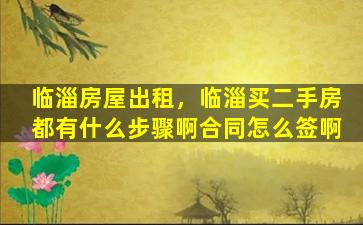 临淄房屋出租，临淄买二手房都有什么步骤啊合同怎么签啊