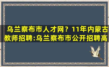 乌兰察布市人才网？11年内蒙古教师招聘：乌兰察布市公开招聘高校毕业生公告