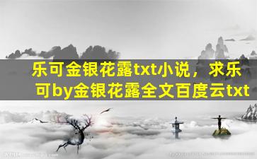 乐可金银花露txt小说，求乐可by金银花露全文百度云txt