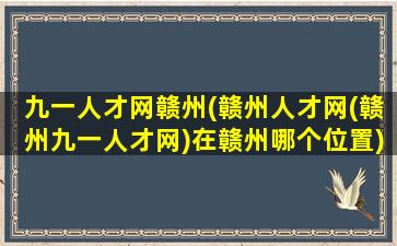 九一人才网赣州(赣州人才网(赣州九一人才网)在赣州哪个位置)