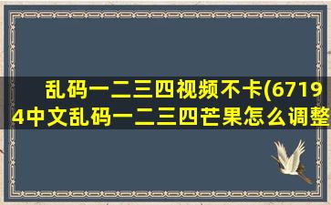 乱码一二三四视频不卡(67194中文乱码一二三四芒果怎么调整开屏)