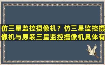 仿三星监控摄像机？仿三星监控摄像机与原装三星监控摄像机具体有那些区别