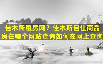 佳木斯租房网？佳木斯自住商品房在哪个网站查询如何在网上查询