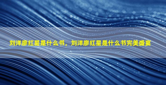 刘洋廖红星是什么书，刘洋廖红星是什么书完美盛宴