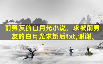 前男友的白月光小说，求被前男友的白月光求婚后txt,谢谢。