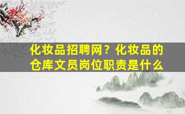 化妆品招聘网？化妆品的仓库文员岗位职责是什么