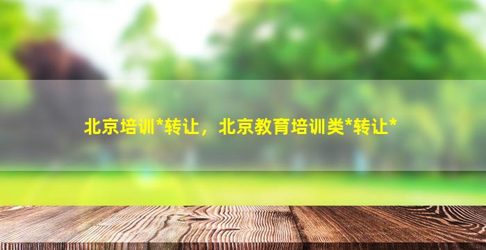 北京培训*转让，北京教育培训类*转让*