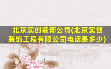 北京实创装饰*(北京实创装饰工程有限*电话是多少)