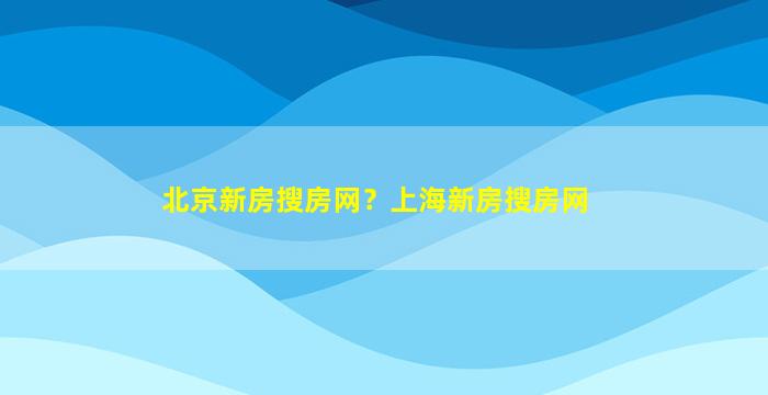 北京新房搜房网？上海新房搜房网