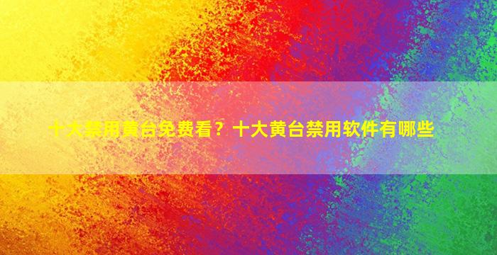 十大禁用黄台免费看？十大黄台禁用软件有哪些
