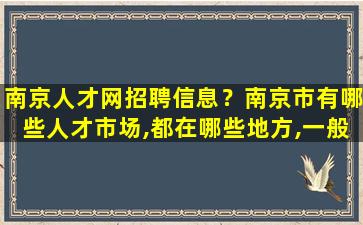南京人才网招聘信息？南京市有哪些人才市场,都在哪些地方,一般星期几有招聘会