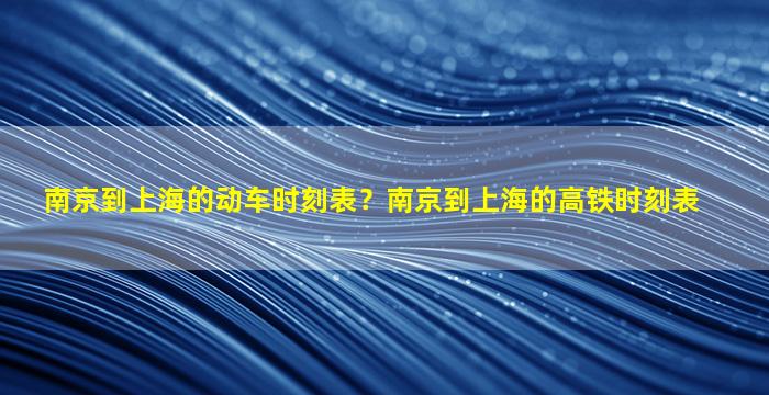 南京到上海的动车时刻表？南京到上海的高铁时刻表