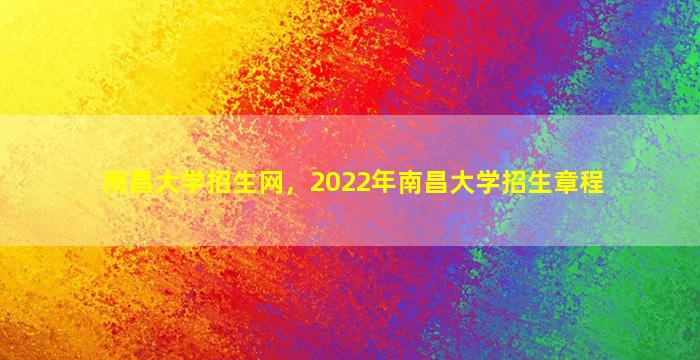 南昌大学招生网，2022年南昌大学招生章程
