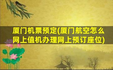 厦门机票预定(厦门航空怎么网上值机办理网上预订座位)