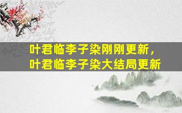 叶君临李子染刚刚更新，叶君临李子染大结局更新