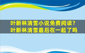 叶新林清雪小说免费阅读？叶新林清雪最后在一起了吗