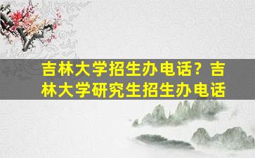 吉林大学招生办电话？吉林大学研究生招生办电话