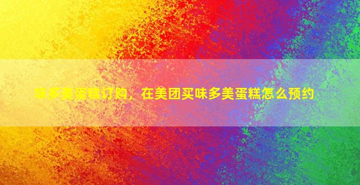味多美蛋糕订购，在美团买味多美蛋糕怎么预约