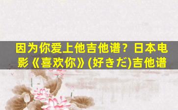 因为你爱上他吉他谱？日本电影《喜欢你》(好きだ)吉他谱