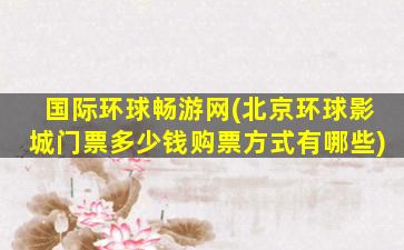国际环球畅游网(北京环球影城门票*购票方式有哪些)