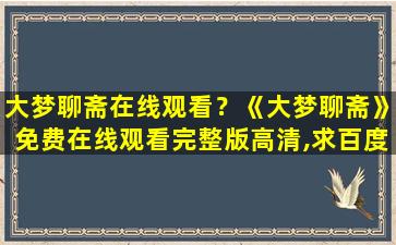 大梦聊斋在线观看？《大梦聊斋》*完整版高清,求百度网盘资源