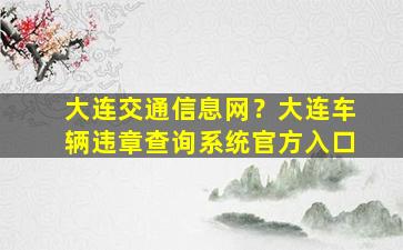 大连交通信息网？大连车辆违章查询系统官方入口