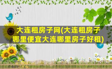 大连租房子网(大连租房子哪里便宜大连哪里房子好租)