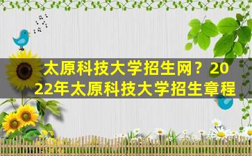 太原科技大学招生网？2022年太原科技大学招生章程