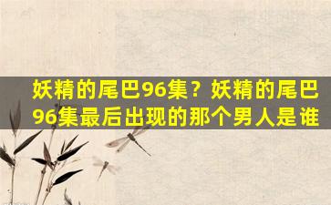 妖精的尾巴96集？妖精的尾巴96集最后出现的那个男人是谁