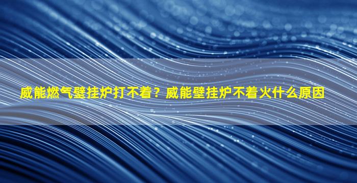 威能燃气壁挂炉打不着？威能壁挂炉不着火什么原因