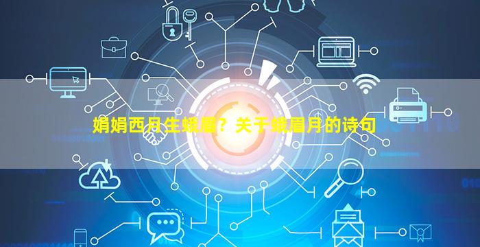 娟娟西月生蛾眉？关于蛾眉月的诗句