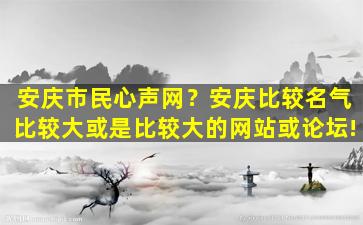 安庆市民心声网？安庆比较名气比较大或是比较大的网站或论坛!